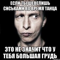 если ты шевелишь сиськами во время танца это не значит что у тебя большая грудь