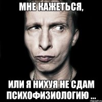 мне кажеться, или я нихуя не сдам психофизиологию ...