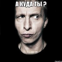 а куда ты ? 