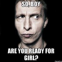 so, boy are you ready for girl?