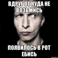 вдруг от куда не возьмись появилось в рот ебись