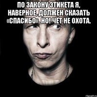 По закону этикета я, наверное, должен сказать «спасибо». Но! Чёт не охота. 