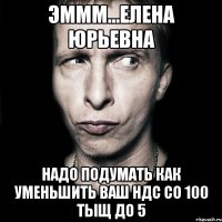 эммм...Елена Юрьевна надо подумать как уменьшить Ваш НДС со 100 тыщ до 5