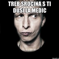 Treb srocina s ti dusi la medic 