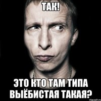 Так! Это кто там типа выёбистая такая?