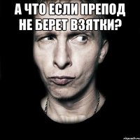 А что если препод не берет взятки? 