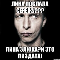 Лина послала сережу??? Лина злюка?и это пиздата)