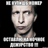 Не купишь номер оставлю на ночное дежурство !!!