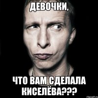 ДЕВОЧКИ, ЧТО ВАМ СДЕЛАЛА КИСЕЛЁВА???