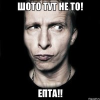 Шото тут не то! Епта!!