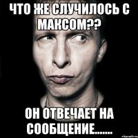 Что же случилось с Максом?? Он отвечает на сообщение.......