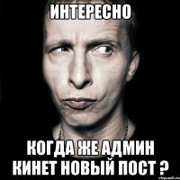 ИНТЕРЕСНО КОГДА ЖЕ АДМИН КИНЕТ НОВЫЙ ПОСТ ?