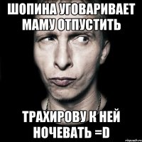 Шопина уговаривает маму отпустить Трахирову к ней ночевать =D