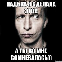 Надька,я сделала это!! а ты во мне сомневалась))