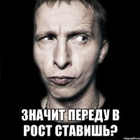  Значит переду в рост ставишь?