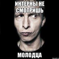 Интерны не смотришь Молодца