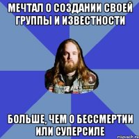 мечтал о создании своей группы и известности больше, чем о бессмертии или суперсиле