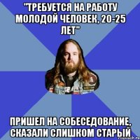 "требуется на работу молодой человек, 20-25 лет" пришел на собеседование, сказали слишком старый