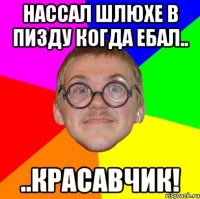 нассал шлюхе в пизду когда ебал.. ..красавчик!