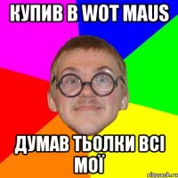 купив в wot maus думав тьолки всі мої