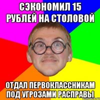 Сэкономил 15 рублей на столовой Отдал первоклассникам под угрозами расправы