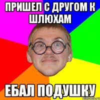 пришел с другом к шлюхам ебал подушку