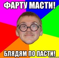 ФАРТУ МАСТИ! БЛЯДЯМ ПО ПАСТИ!