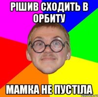 рішив сходить в Орбиту мамка не пустіла