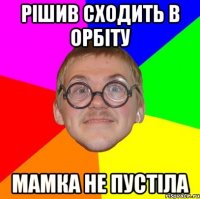 рішив сходить в Орбіту мамка не пустіла