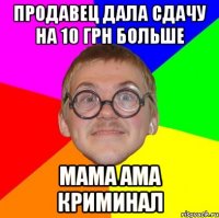 Продавец дала сдачу на 10 грн больше мама ама криминал