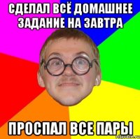 СДЕЛАЛ ВСЁ ДОМАШНЕЕ ЗАДАНИЕ НА ЗАВТРА ПРОСПАЛ ВСЕ ПАРЫ