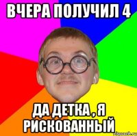 вчера получил 4 да детка , я рискованный