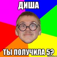 Диша ты получила 5?