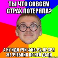 ты что совсем страх потеряла? а ну иди учи физ-ру, не зря же учебник по ней дали