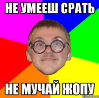 не умееш срать не мучай жопу