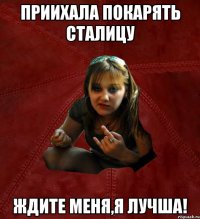 приихала покарять сталицу ждите меня,я лучша!