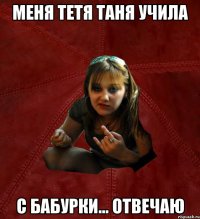 меня тетя таня учила с бабурки... отвечаю