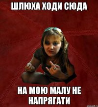 шлюха ходи сюда на мою малу не напрягати