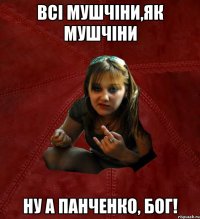 всі мушчіни,як мушчіни ну а панченко, бог!