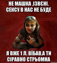 не машка ,ізвєні, сексу в нас не буде я вже 1 л. вїбав,а ти сіравно стрьомна