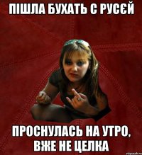 пішла бухать с русєй проснулась на утро, вже не целка