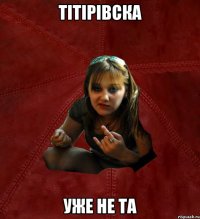 Тітірівска уже не та