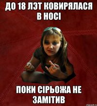 до 18 лэт ковирялася в носі поки сірьожа не замітив