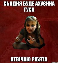 сьодня буде ахуєнна туса атвічаю рібята