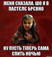 женя сказала, шо я в пастєлє брєвно ну пусть тіпєрь сама спить ночью