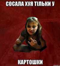 Сосала хуя тільки у Картошки