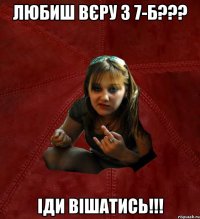 Любиш Вєру з 7-Б??? Іди вішатись!!!