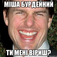 міша бурдейний ти мені віриш?