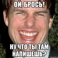 ой, брось! ну что ты там напишешь?