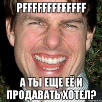 pfffffffffffff а ты еще её и продавать хотел?